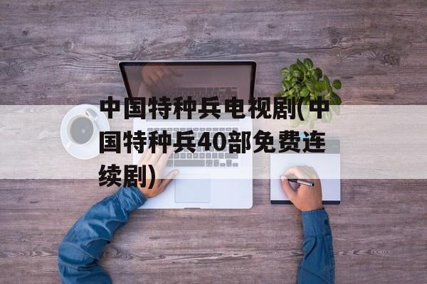 中国特种兵电视剧(中国特种兵40部免费连续剧)-第1张图片-