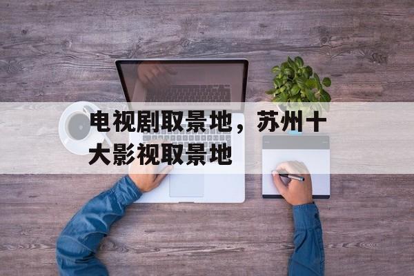 电视剧取景地，苏州十大影视取景地-第1张图片-