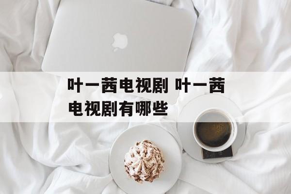 叶一茜电视剧 叶一茜电视剧有哪些-第1张图片-