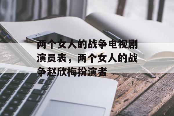 两个女人的战争电视剧演员表，两个女人的战争赵欣梅扮演者-第1张图片-