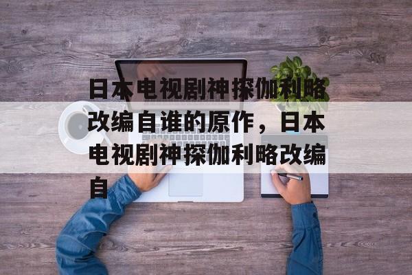 日本电视剧神探伽利略改编自谁的原作，日本电视剧神探伽利略改编自-第1张图片-