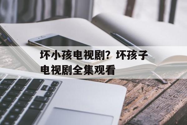 坏小孩电视剧？坏孩子电视剧全集观看-第1张图片-