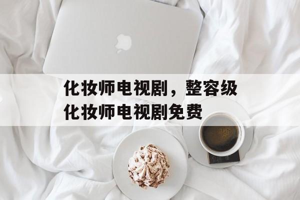 化妆师电视剧，整容级化妆师电视剧免费-第1张图片-