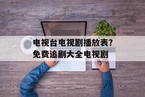 电视台电视剧播放表？免费追剧大全电视剧-第1张图片-