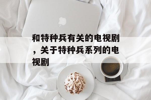 和特种兵有关的电视剧，关于特种兵系列的电视剧-第1张图片-