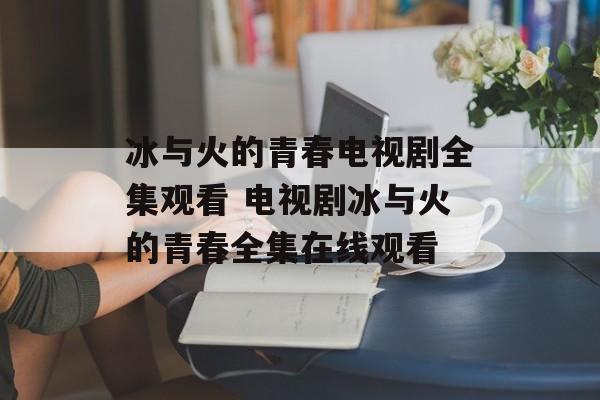 冰与火的青春电视剧全集观看 电视剧冰与火的青春全集在线观看-第1张图片-