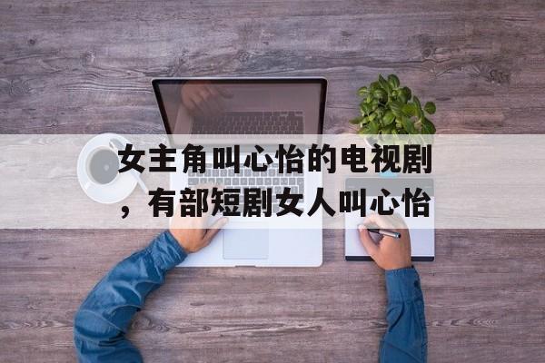 女主角叫心怡的电视剧，有部短剧女人叫心怡-第1张图片-