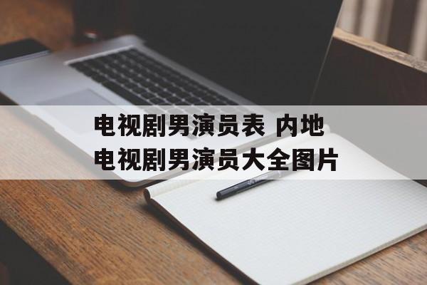 电视剧男演员表 内地电视剧男演员大全图片-第1张图片-