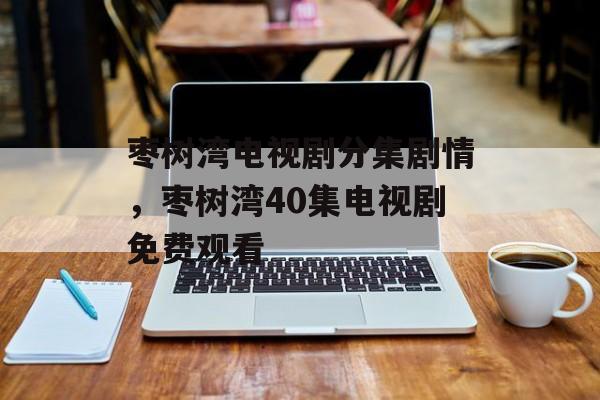 枣树湾电视剧分集剧情，枣树湾40集电视剧免费观看-第1张图片-