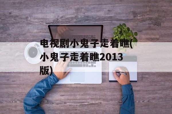 电视剧小鬼子走着瞧(小鬼子走着瞧2013版)-第1张图片-