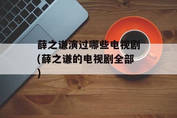 薛之谦演过哪些电视剧(薛之谦的电视剧全部)-第1张图片-