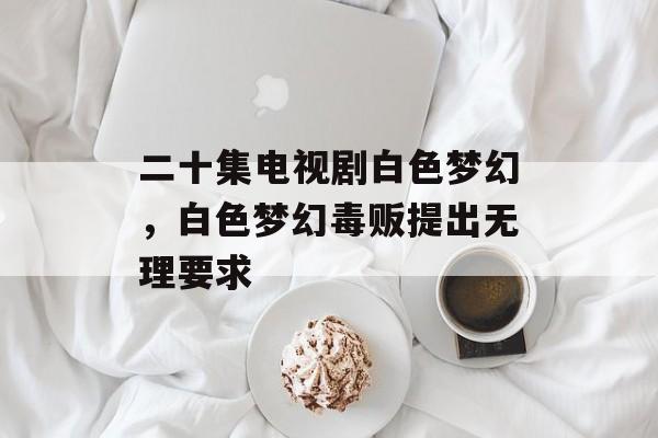 二十集电视剧白色梦幻，白色梦幻毒贩提出无理要求-第1张图片-