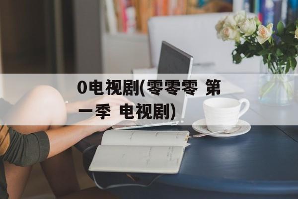 0电视剧(零零零 第一季 电视剧)-第1张图片-