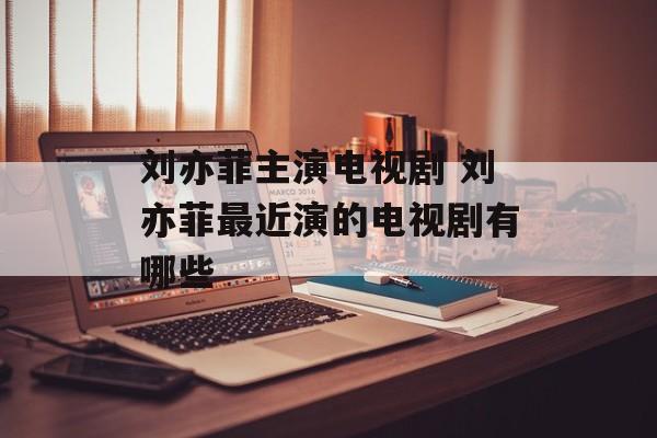 刘亦菲主演电视剧 刘亦菲最近演的电视剧有哪些-第1张图片-