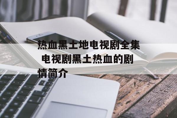 热血黑土地电视剧全集 电视剧黑土热血的剧情简介-第1张图片-