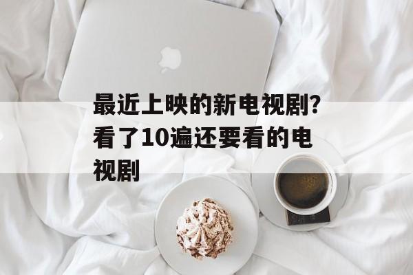 最近上映的新电视剧？看了10遍还要看的电视剧-第1张图片-