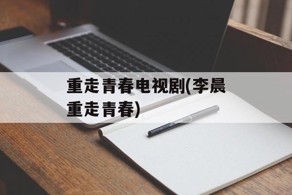 重走青春电视剧(李晨重走青春)-第1张图片-