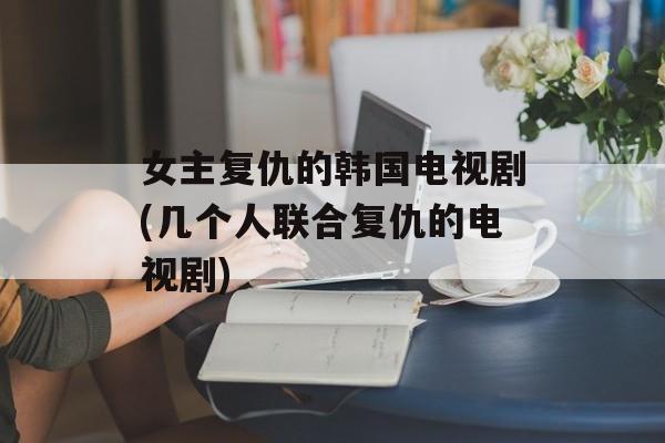 女主复仇的韩国电视剧(几个人联合复仇的电视剧)-第1张图片-