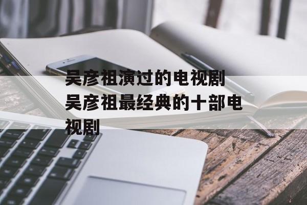 吴彦祖演过的电视剧 吴彦祖最经典的十部电视剧-第1张图片-
