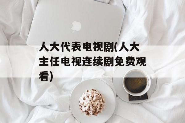 人大代表电视剧(人大主任电视连续剧免费观看)-第1张图片-