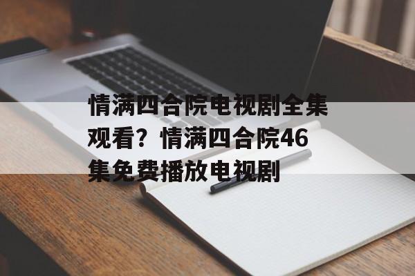 情满四合院电视剧全集观看？情满四合院46集免费播放电视剧-第1张图片-