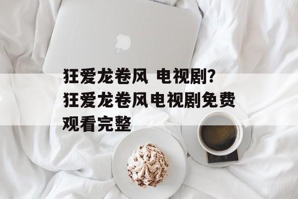 狂爱龙卷风 电视剧？狂爱龙卷风电视剧免费观看完整-第1张图片-