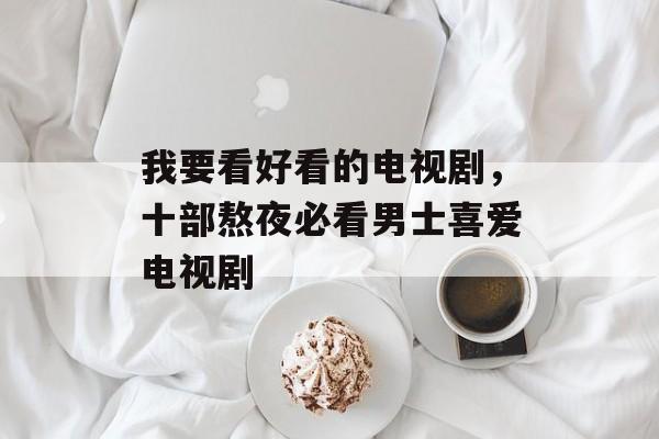 我要看好看的电视剧，十部熬夜必看男士喜爱电视剧-第1张图片-