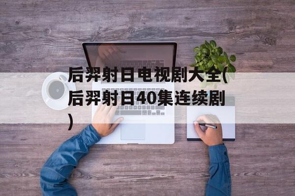 后羿射日电视剧大全(后羿射日40集连续剧)-第1张图片-