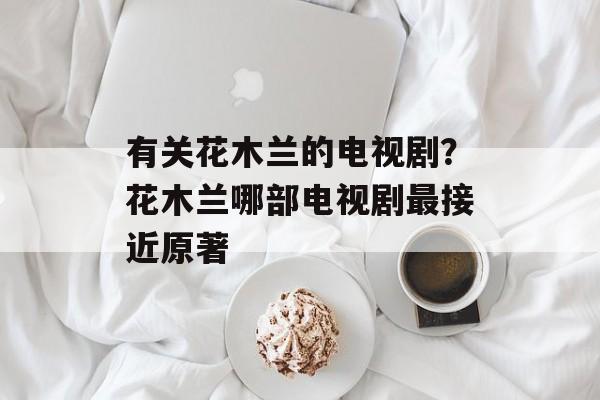 有关花木兰的电视剧？花木兰哪部电视剧最接近原著-第1张图片-