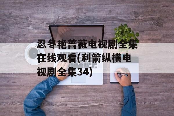忍冬艳蔷薇电视剧全集在线观看(利箭纵横电视剧全集34)-第1张图片-