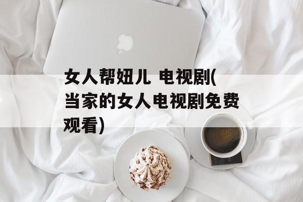 女人帮妞儿 电视剧(当家的女人电视剧免费观看)-第1张图片-
