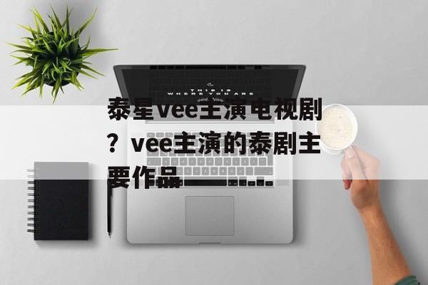 泰星vee主演电视剧？vee主演的泰剧主要作品-第1张图片-