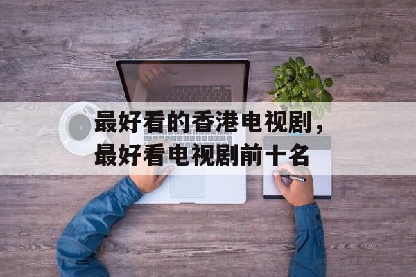 最好看的香港电视剧，最好看电视剧前十名-第1张图片-