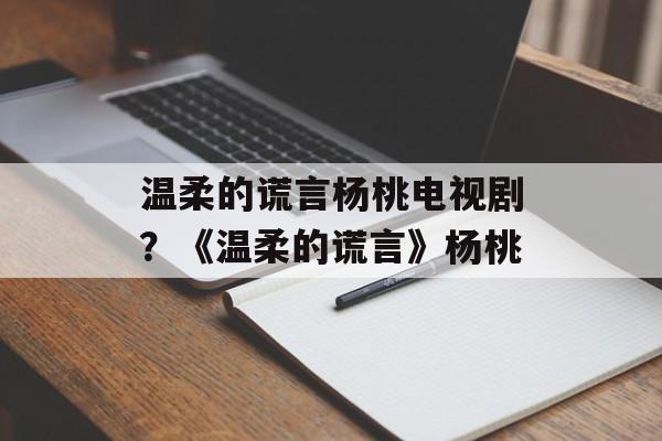 温柔的谎言杨桃电视剧？《温柔的谎言》杨桃-第1张图片-