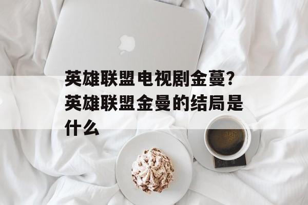 英雄联盟电视剧金蔓？英雄联盟金曼的结局是什么-第1张图片-