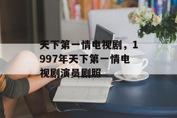 天下第一情电视剧，1997年天下第一情电视剧演员剧照-第1张图片-