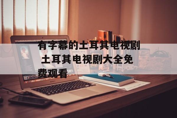 有字幕的土耳其电视剧 土耳其电视剧大全免费观看-第1张图片-