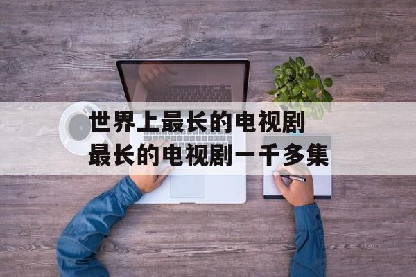 世界上最长的电视剧 最长的电视剧一千多集-第1张图片-