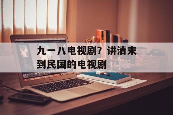 九一八电视剧？讲清末到民国的电视剧-第1张图片-