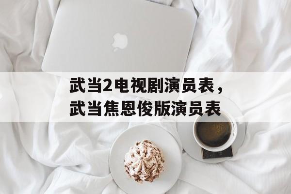 武当2电视剧演员表，武当焦恩俊版演员表-第1张图片-