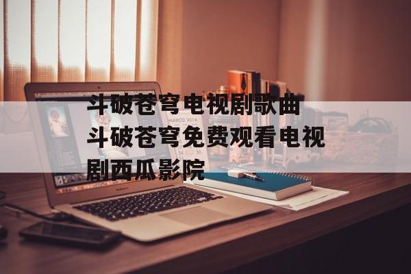 斗破苍穹电视剧歌曲 斗破苍穹免费观看电视剧西瓜影院-第1张图片-
