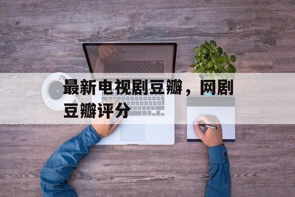 最新电视剧豆瓣，网剧豆瓣评分-第1张图片-