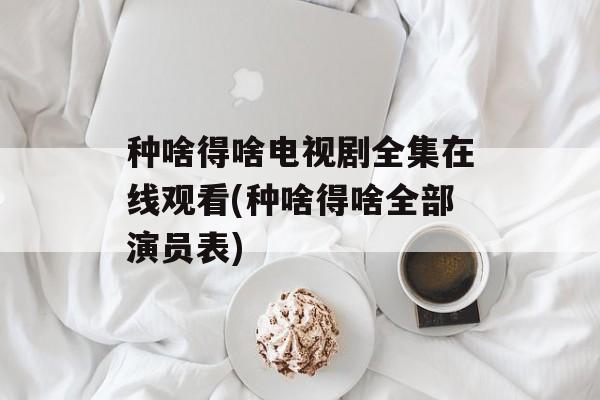 种啥得啥电视剧全集在线观看(种啥得啥全部演员表)-第1张图片-