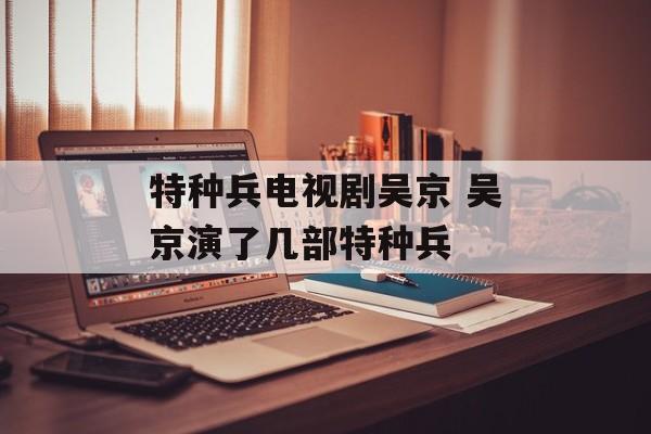 特种兵电视剧吴京 吴京演了几部特种兵-第1张图片-