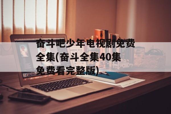 奋斗吧少年电视剧免费全集(奋斗全集40集免费看完整版)-第1张图片-