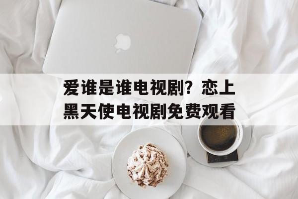 爱谁是谁电视剧？恋上黑天使电视剧免费观看-第1张图片-