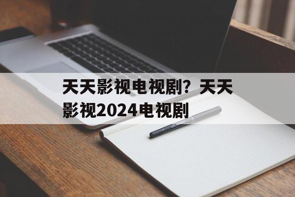 天天影视电视剧？天天影视2024电视剧-第1张图片-