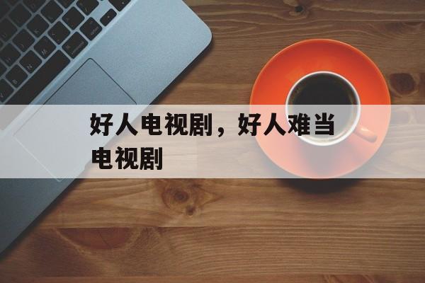 好人电视剧，好人难当电视剧-第1张图片-