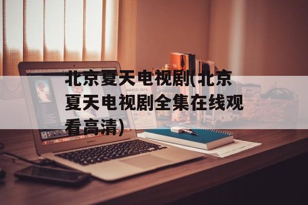北京夏天电视剧(北京夏天电视剧全集在线观看高清)-第1张图片-