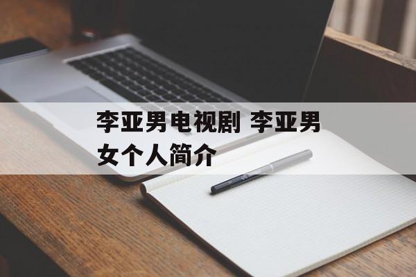李亚男电视剧 李亚男女个人简介-第1张图片-